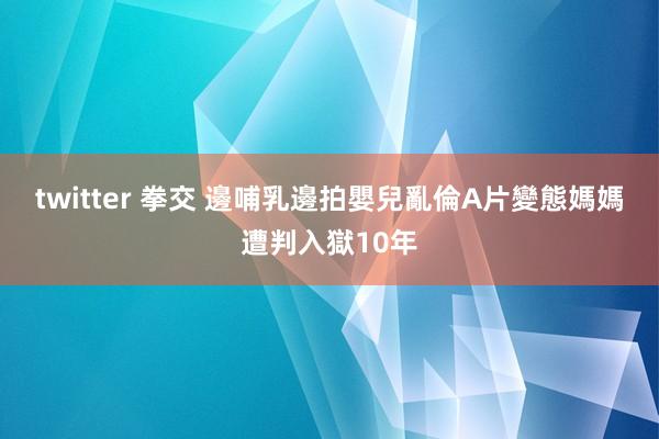 twitter 拳交 邊哺乳邊拍嬰兒亂倫A片　變態媽媽遭判入獄10年