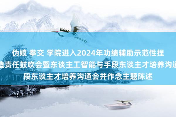 伪娘 拳交 学院进入2024年功绩辅助示范性捏造仿真正训基地建造责任鼓吹会暨东谈主工智能与手段东谈主才培养沟通会并作念主题陈述