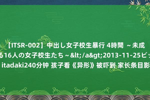 【ITSR-002】中出し女子校生暴行 4時間 ～未成熟なカラダを弄ばれる16人の女子校生たち～</a>2013-11-25ビッグモーカル&$頂 itadaki240分钟 孩子看《异形》被吓到 家长条目影院赔钱 网友：包袱在家长|恐怖片|惊悚片|动作片|机器东说念主电影|异形(电影)|天外冒险电影