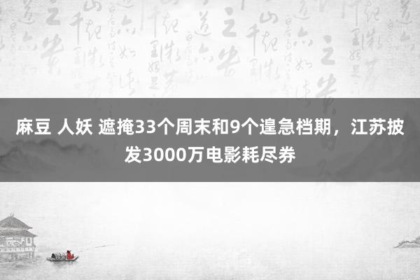 麻豆 人妖 遮掩33个周末和9个遑急档期，江苏披发3000万电影耗尽券