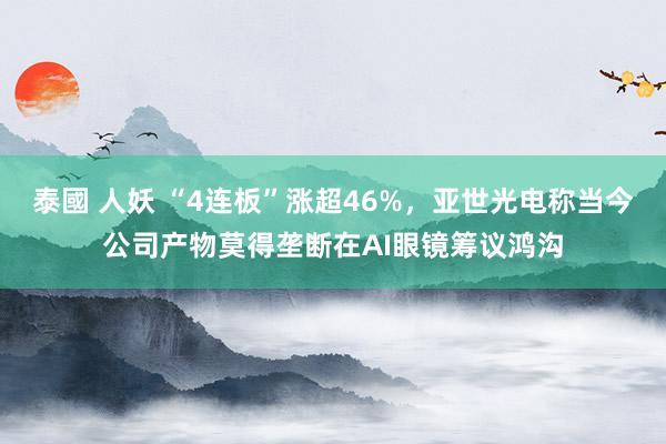 泰國 人妖 “4连板”涨超46%，亚世光电称当今公司产物莫得垄断在AI眼镜筹议鸿沟