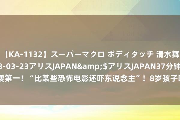 【KA-1132】スーパーマクロ ボディタッチ 清水舞</a>2008-03-23アリスJAPAN&$アリスJAPAN37分钟 热搜第一！“比某些恐怖电影还吓东说念主”！8岁孩子吓到“不适”，家长条件退票并补偿？