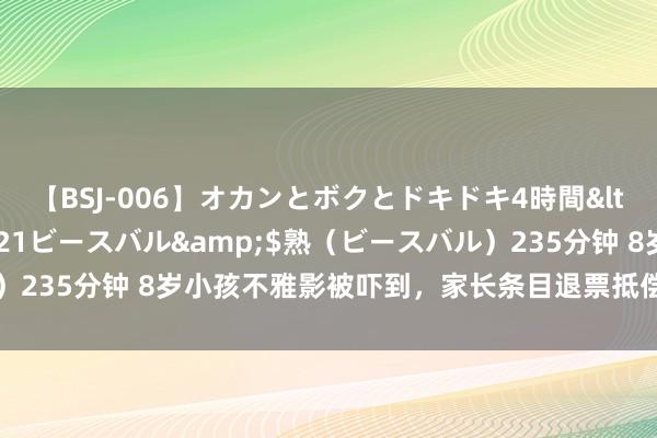 【BSJ-006】オカンとボクとドキドキ4時間</a>2008-04-21ビースバル&$熟（ビースバル）235分钟 8岁小孩不雅影被吓到，家长条目退票抵偿？出品方发文提醒