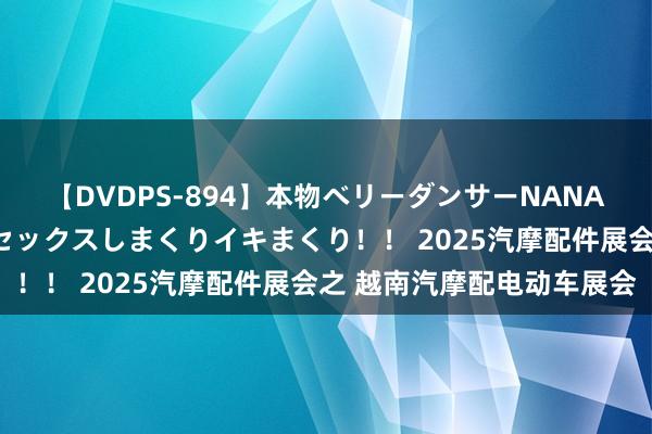 【DVDPS-894】本物ベリーダンサーNANA第2弾 悦楽の腰使いでセックスしまくりイキまくり！！ 2025汽摩配件展会之 越南汽摩配电动车展会