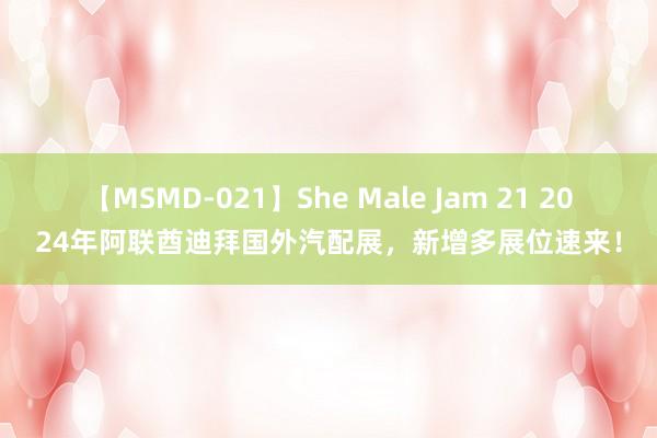 【MSMD-021】She Male Jam 21 2024年阿联酋迪拜国外汽配展，新增多展位速来！