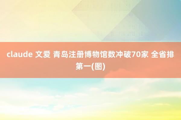 claude 文爱 青岛注册博物馆数冲破70家 全省排第一(图)