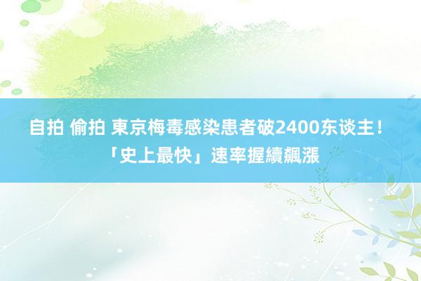 自拍 偷拍 東京梅毒感染患者破2400东谈主！　「史上最快」速率握續飆漲