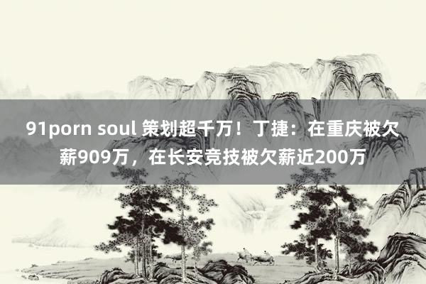 91porn soul 策划超千万！丁捷：在重庆被欠薪909万，在长安竞技被欠薪近200万