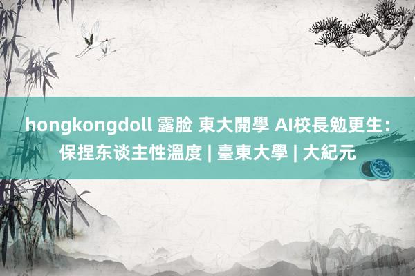 hongkongdoll 露脸 東大開學 AI校長勉更生：保捏东谈主性溫度 | 臺東大學 | 大紀元