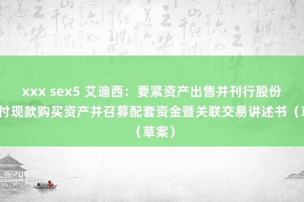 xxx sex5 艾迪西：要紧资产出售并刊行股份及支付现款购买资产并召募配套资金暨关联交易讲述书（草案）