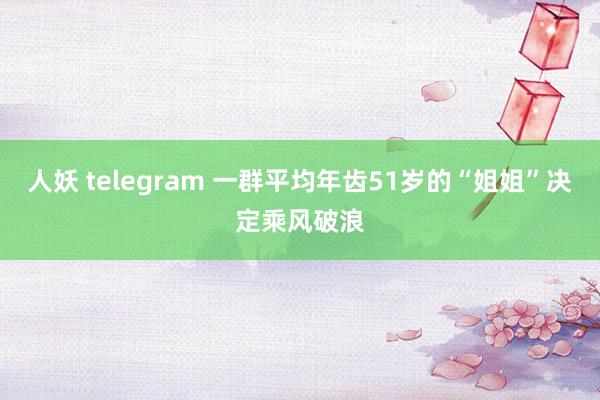 人妖 telegram 一群平均年齿51岁的“姐姐”决定乘风破浪