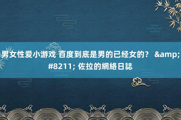 男女性爱小游戏 百度到底是男的已经女的？ &#8211; 佐拉的網絡日誌