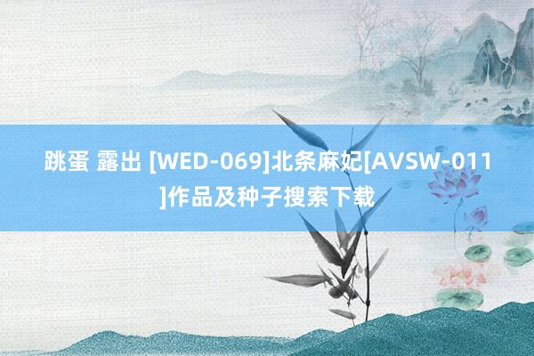 跳蛋 露出 [WED-069]北条麻妃[AVSW-011]作品及种子搜索下载