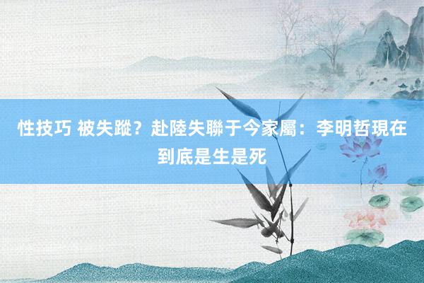 性技巧 被失蹤？赴陸失聯于今　家屬：李明哲現在到底是生是死