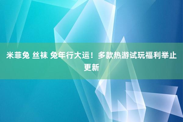 米菲兔 丝袜 兔年行大运！多款热游试玩福利举止更新