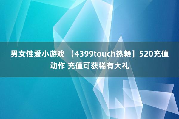 男女性爱小游戏 【4399touch热舞】520充值动作 充值可获稀有大礼