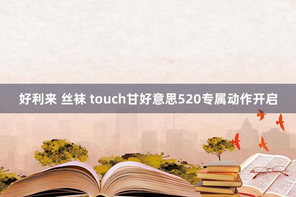 好利来 丝袜 touch甘好意思520专属动作开启