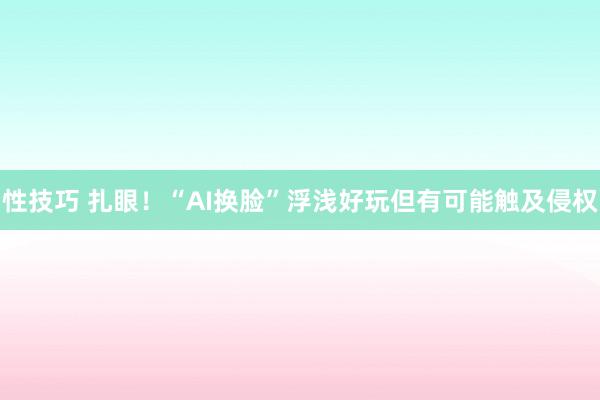 性技巧 扎眼！“AI换脸”浮浅好玩但有可能触及侵权