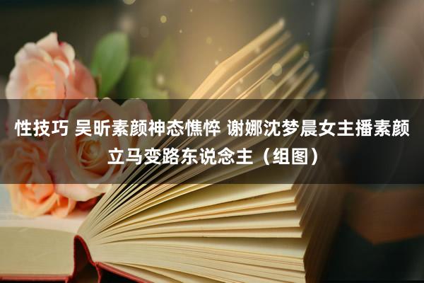 性技巧 吴昕素颜神态憔悴 谢娜沈梦晨女主播素颜立马变路东说念主（组图）