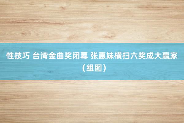 性技巧 台湾金曲奖闭幕 张惠妹横扫六奖成大赢家（组图）