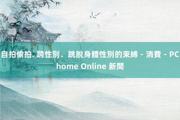 自拍偷拍. 跨性別．跳脫身體性別的束縛 - 消費 - PChome Online 新聞