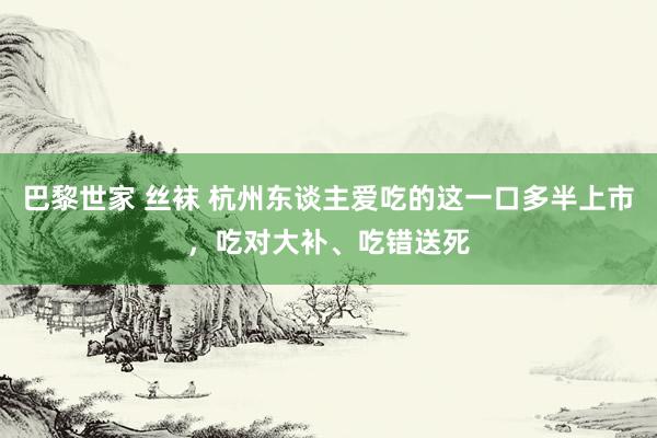 巴黎世家 丝袜 杭州东谈主爱吃的这一口多半上市，吃对大补、吃错送死