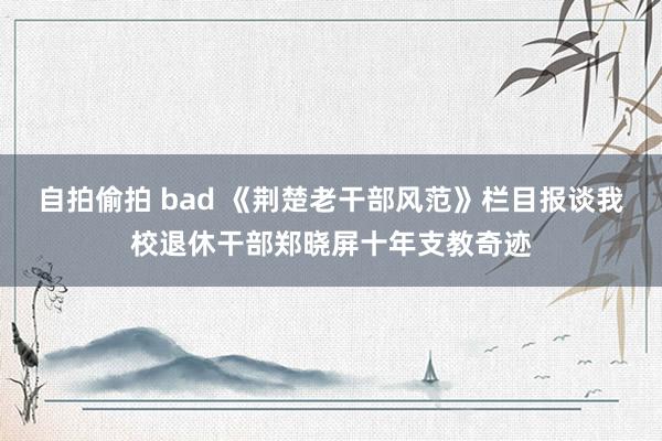 自拍偷拍 bad 《荆楚老干部风范》栏目报谈我校退休干部郑晓屏十年支教奇迹