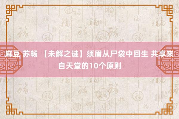 麻豆 苏畅 【未解之谜】须眉从尸袋中回生 共享来自天堂的10个原则