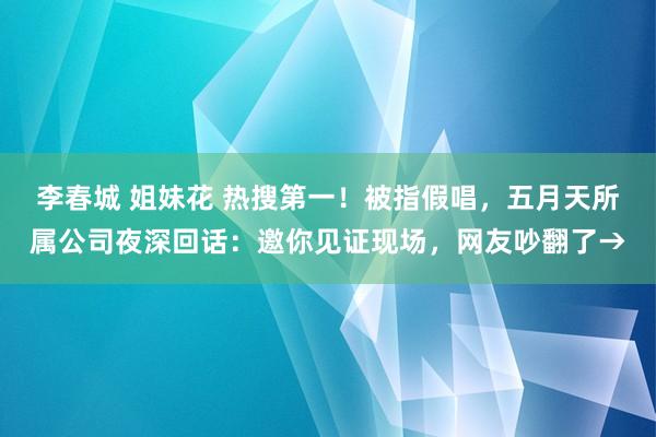 李春城 姐妹花 热搜第一！被指假唱，五月天所属公司夜深回话：邀你见证现场，网友吵翻了→