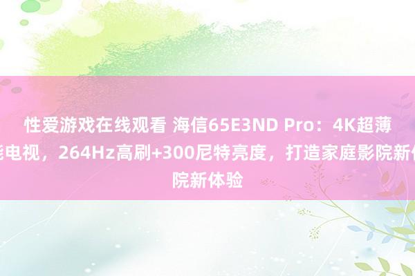 性爱游戏在线观看 海信65E3ND Pro：4K超薄智能电视，264Hz高刷+300尼特亮度，打造家庭影院新体验