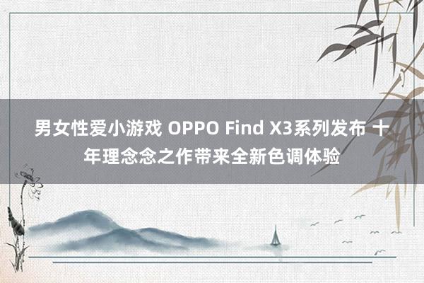 男女性爱小游戏 OPPO Find X3系列发布 十年理念念之作带来全新色调体验