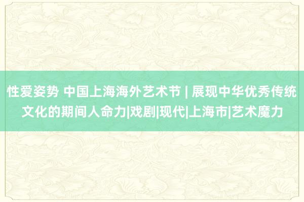 性爱姿势 中国上海海外艺术节 | 展现中华优秀传统文化的期间人命力|戏剧|现代|上海市|艺术魔力