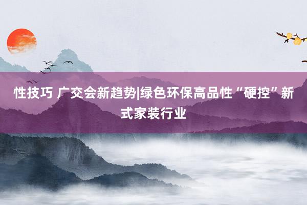 性技巧 广交会新趋势|绿色环保高品性“硬控”新式家装行业