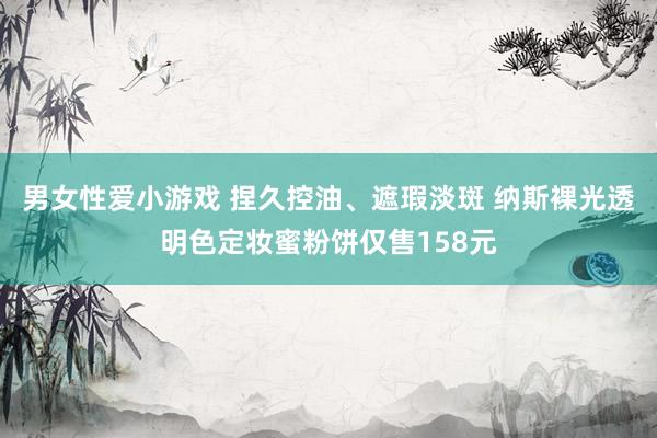 男女性爱小游戏 捏久控油、遮瑕淡斑 纳斯裸光透明色定妆蜜粉饼仅售158元