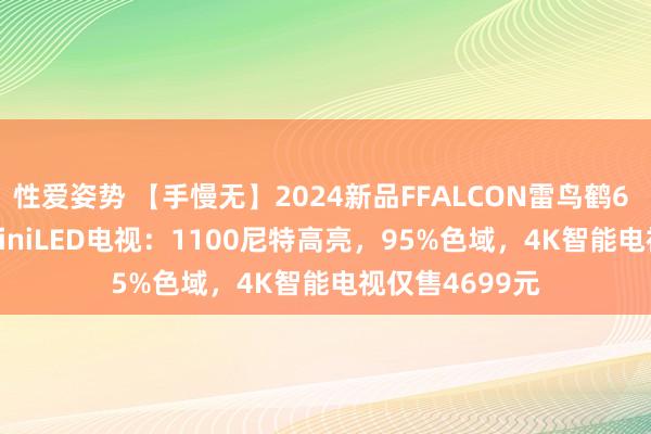 性爱姿势 【手慢无】2024新品FFALCON雷鸟鹤6 Pro 75英寸MiniLED电视：1100尼特高亮，95%色域，4K智能电视仅售4699元