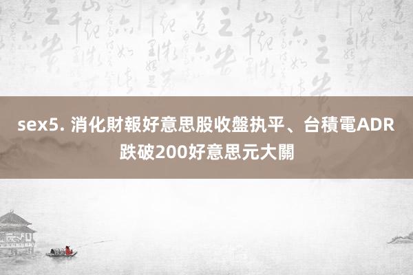 sex5. 消化財報　好意思股收盤执平、台積電ADR跌破200好意思元大關