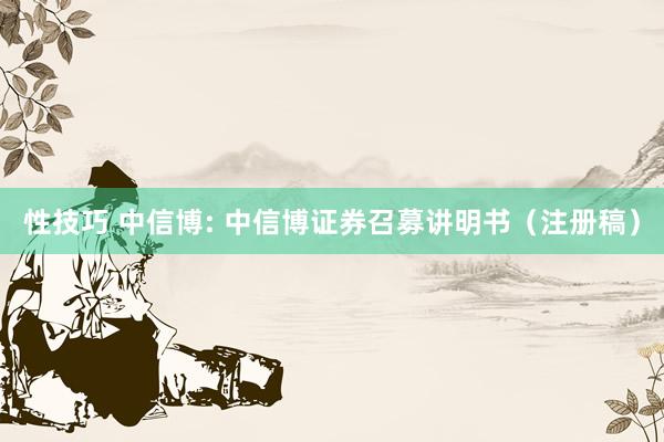 性技巧 中信博: 中信博证券召募讲明书（注册稿）