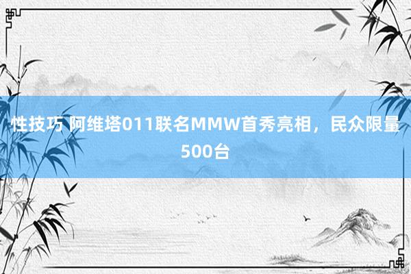 性技巧 阿维塔011联名MMW首秀亮相，民众限量500台