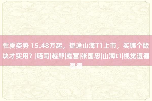 性爱姿势 15.48万起，捷途山海T1上市，买哪个版块才实用？|喵哥|越野|露营|张国忠|山海t1|视觉遵循