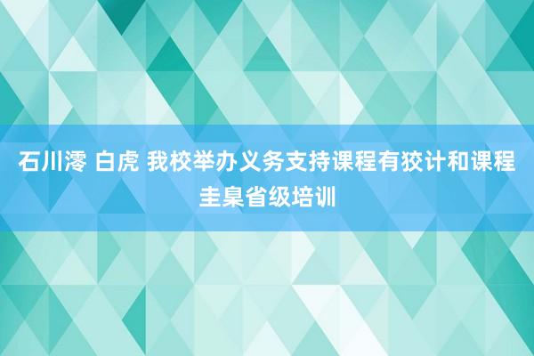 石川澪 白虎 我校举办义务支持课程有狡计和课程圭臬省级培训