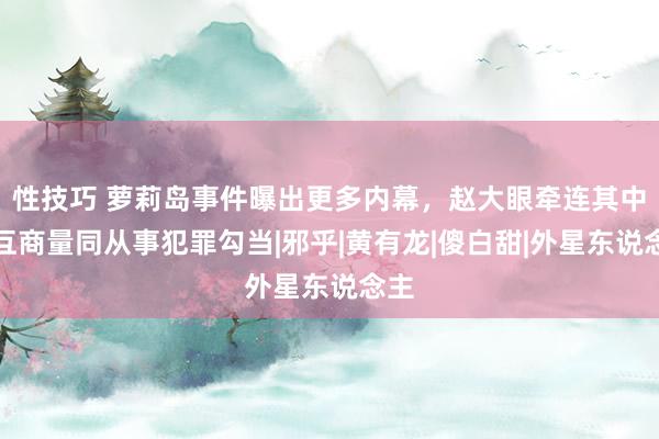 性技巧 萝莉岛事件曝出更多内幕，赵大眼牵连其中，互商量同从事犯罪勾当|邪乎|黄有龙|傻白甜|外星东说念主