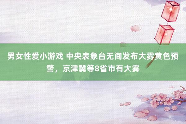 男女性爱小游戏 中央表象台无间发布大雾黄色预警，京津冀等8省市有大雾