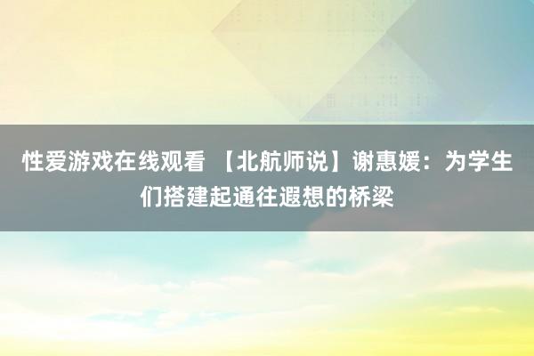 性爱游戏在线观看 【北航师说】谢惠媛：为学生们搭建起通往遐想的桥梁