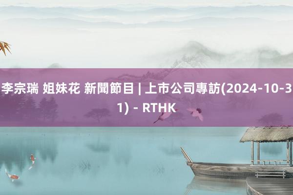 李宗瑞 姐妹花 新聞節目 | 上市公司專訪(2024-10-31) - RTHK