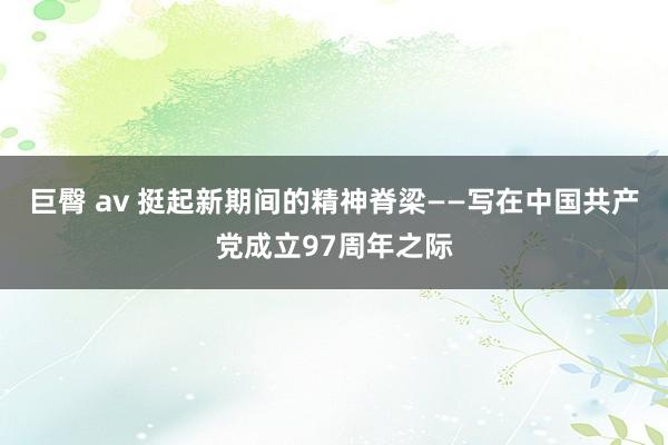 巨臀 av 挺起新期间的精神脊梁——写在中国共产党成立97周年之际