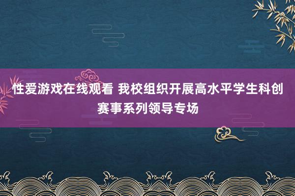 性爱游戏在线观看 我校组织开展高水平学生科创赛事系列领导专场