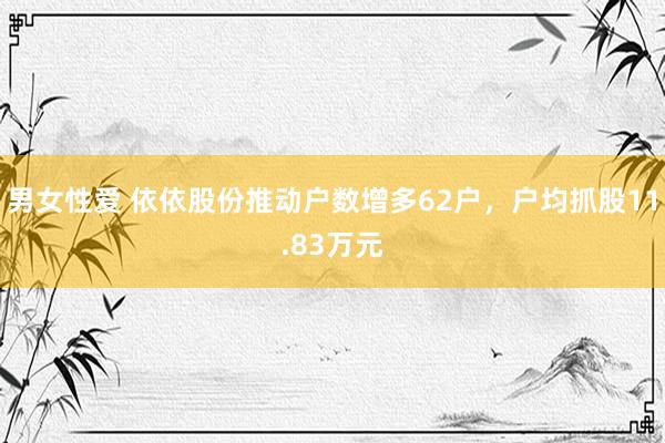 男女性爱 依依股份推动户数增多62户，户均抓股11.83万元