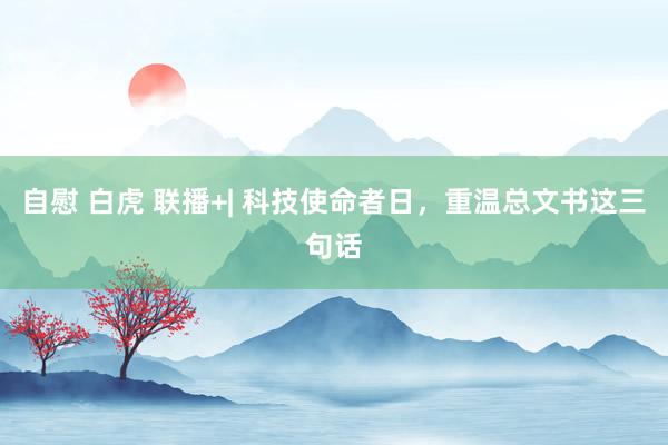 自慰 白虎 联播+| 科技使命者日，重温总文书这三句话