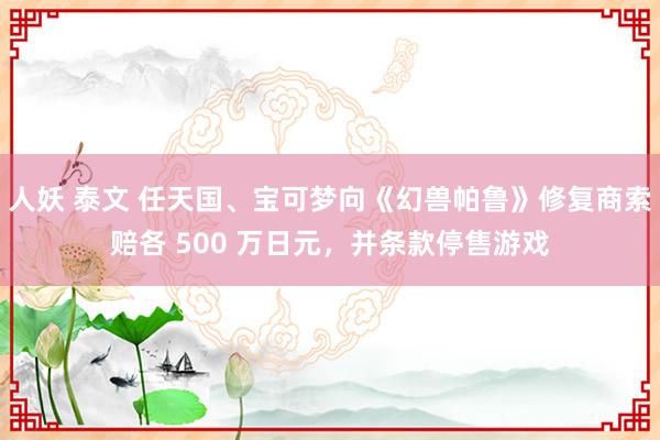 人妖 泰文 任天国、宝可梦向《幻兽帕鲁》修复商索赔各 500 万日元，并条款停售游戏