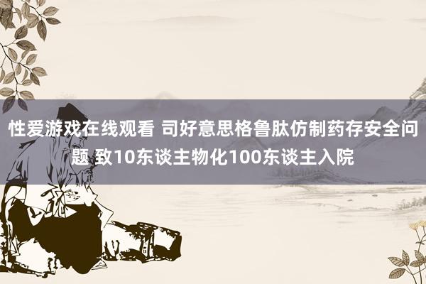 性爱游戏在线观看 司好意思格鲁肽仿制药存安全问题 致10东谈主物化100东谈主入院